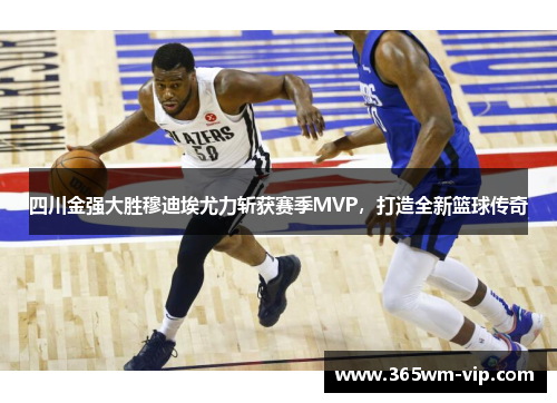 四川金强大胜穆迪埃尤力斩获赛季MVP，打造全新篮球传奇