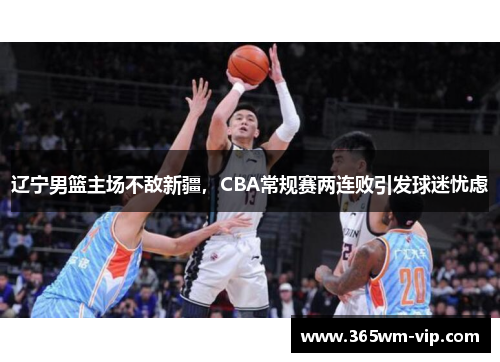 辽宁男篮主场不敌新疆，CBA常规赛两连败引发球迷忧虑