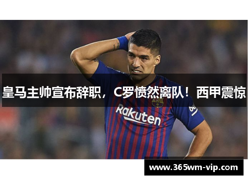 皇马主帅宣布辞职，C罗愤然离队！西甲震惊