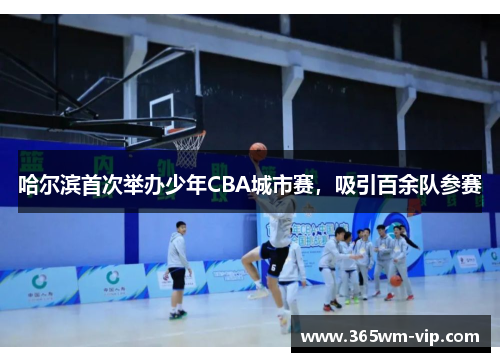 哈尔滨首次举办少年CBA城市赛，吸引百余队参赛