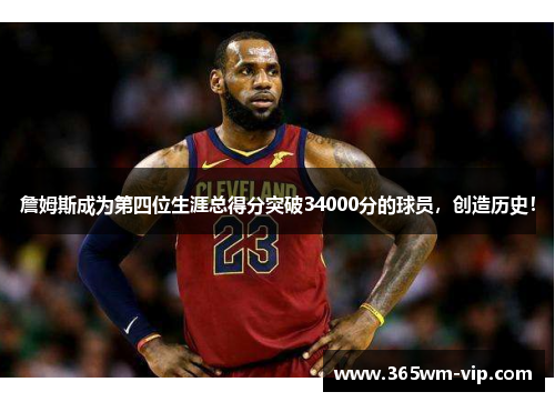 詹姆斯成为第四位生涯总得分突破34000分的球员，创造历史！