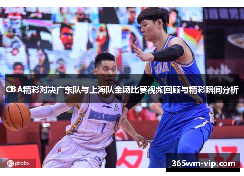 CBA精彩对决广东队与上海队全场比赛视频回顾与精彩瞬间分析