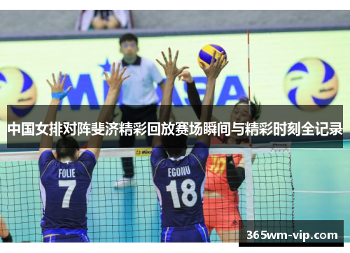 中国女排对阵斐济精彩回放赛场瞬间与精彩时刻全记录