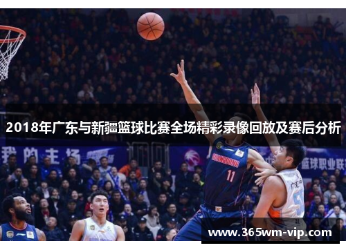 2018年广东与新疆篮球比赛全场精彩录像回放及赛后分析