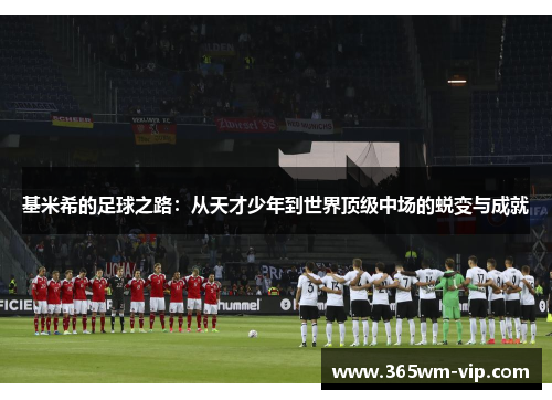 基米希的足球之路：从天才少年到世界顶级中场的蜕变与成就