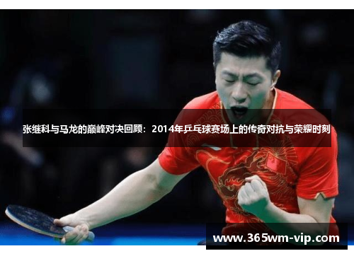 张继科与马龙的巅峰对决回顾：2014年乒乓球赛场上的传奇对抗与荣耀时刻