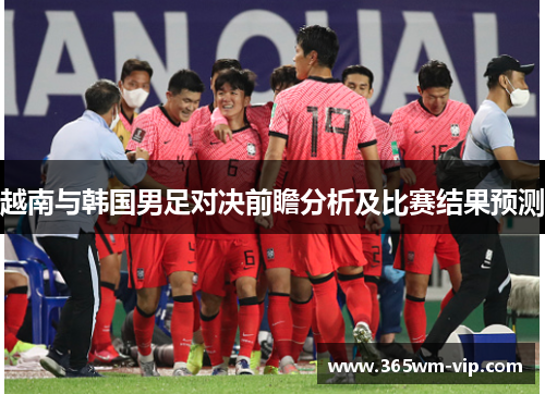 越南与韩国男足对决前瞻分析及比赛结果预测