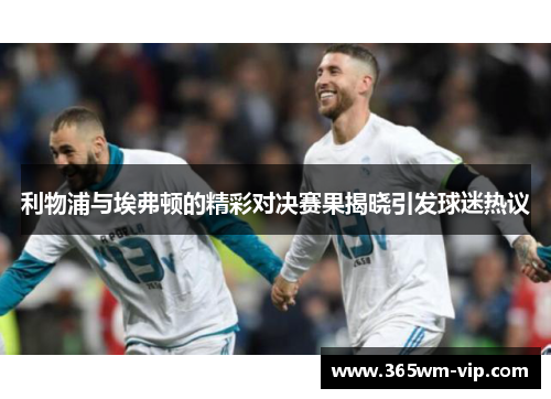 利物浦与埃弗顿的精彩对决赛果揭晓引发球迷热议